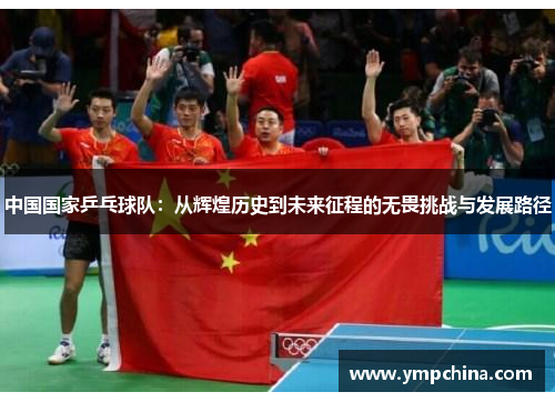 中国国家乒乓球队:从辉煌历史到未来征程的无畏挑战与发展路径 中国国家乒乓球队:从辉煌历史到未来征程的无畏挑战与发展路径