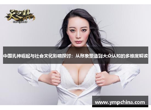 中国乳神崛起与社会文化影响探讨:从形象塑造到大众认知的多维度解读 中国乳神崛起与社会文化影响探讨:从形象塑造到大众认知的多维度解读
