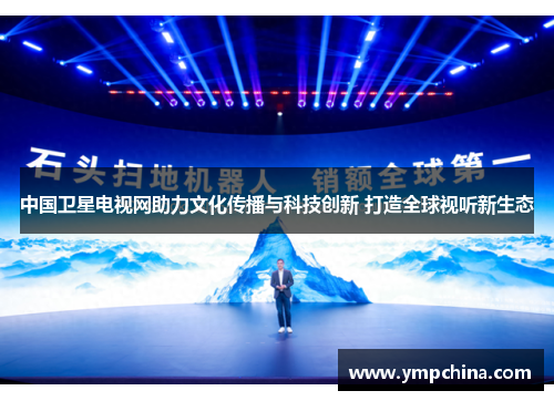 中国卫星电视网助力文化传播与科技创新 打造全球视听新生态 中国卫星电视网助力文化传播与科技创新 打造全球视听新生态