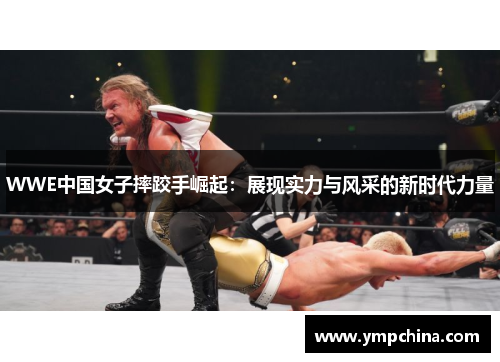 WWE中国女子摔跤手崛起:展现实力与风采的新时代力量 WWE中国女子摔跤手崛起:展现实力与风采的新时代力量