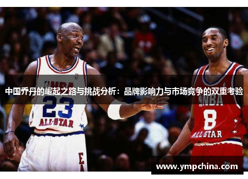 中国乔丹的崛起之路与挑战分析:品牌影响力与市场竞争的双重考验 中国乔丹的崛起之路与挑战分析:品牌影响力与市场竞争的双重考验