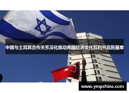 中国与土耳其合作关系深化推动两国经济文化互利共赢新篇章 中国与土耳其合作关系深化推动两国经济文化互利共赢新篇章