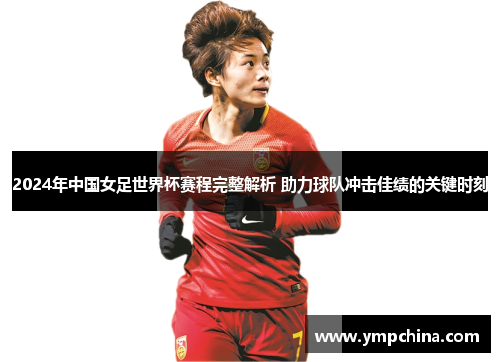 2024年中国女足世界杯赛程完整解析 助力球队冲击佳绩的关键时刻 2024年中国女足世界杯赛程完整解析 助力球队冲击佳绩的关键时刻