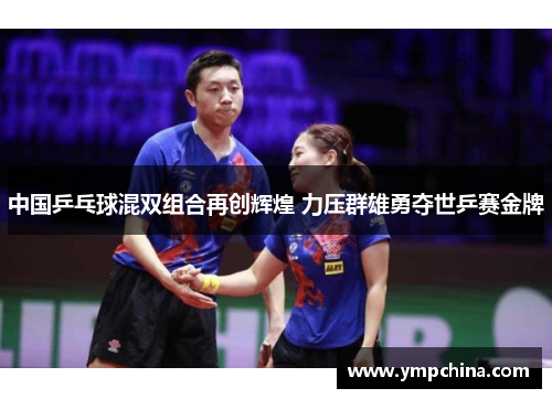 中国乒乓球混双组合再创辉煌 力压群雄勇夺世乒赛金牌 中国乒乓球混双组合再创辉煌 力压群雄勇夺世乒赛金牌