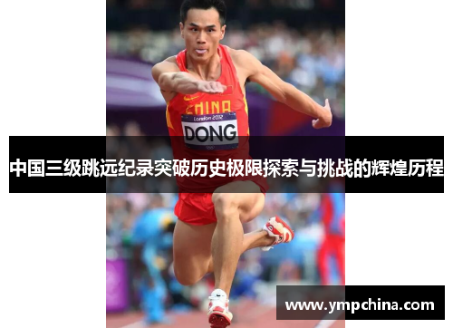 中国三级跳远纪录突破历史极限探索与挑战的辉煌历程 中国三级跳远纪录突破历史极限探索与挑战的辉煌历程