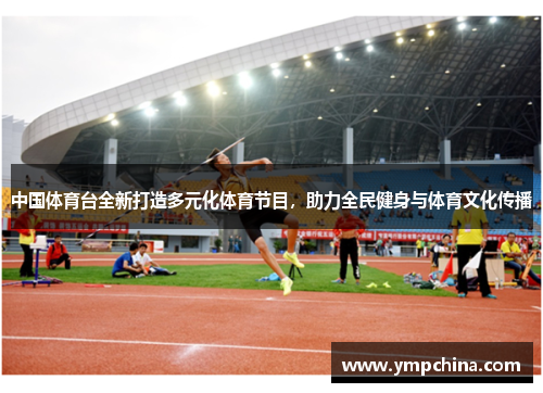 中国体育台全新打造多元化体育节目,助力全民健身与体育文化传播 中国体育台全新打造多元化体育节目,助力全民健身与体育文化传播