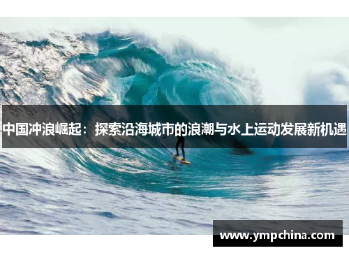 中国冲浪崛起:探索沿海城市的浪潮与水上运动发展新机遇 中国冲浪崛起:探索沿海城市的浪潮与水上运动发展新机遇