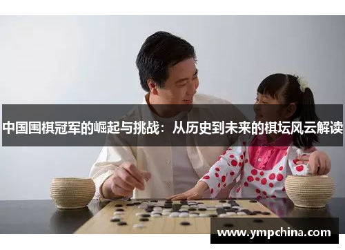 中国围棋冠军的崛起与挑战:从历史到未来的棋坛风云解读 中国围棋冠军的崛起与挑战:从历史到未来的棋坛风云解读