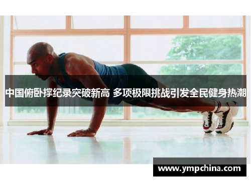 中国俯卧撑纪录突破新高 多项极限挑战引发全民健身热潮 中国俯卧撑纪录突破新高 多项极限挑战引发全民健身热潮