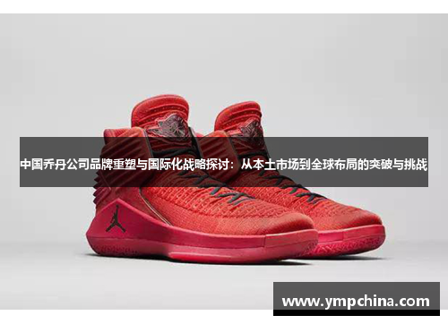 中国乔丹公司品牌重塑与国际化战略探讨:从本土市场到全球布局的突破与挑战 中国乔丹公司品牌重塑与国际化战略探讨:从本土市场到全球布局的突破与挑战