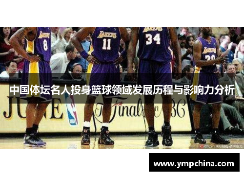 中国体坛名人投身篮球领域发展历程与影响力分析 中国体坛名人投身篮球领域发展历程与影响力分析