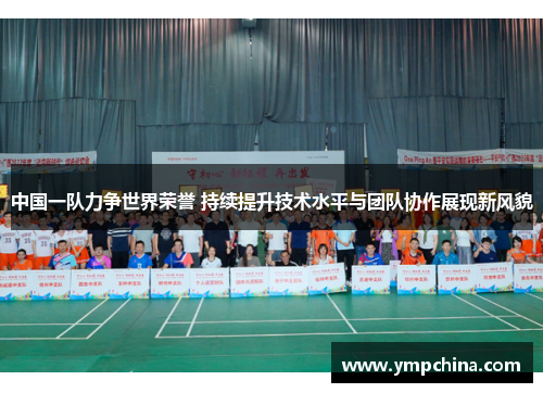 中国一队力争世界荣誉 持续提升技术水平与团队协作展现新风貌 中国一队力争世界荣誉 持续提升技术水平与团队协作展现新风貌