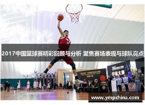 2017中国篮球赛精彩回顾与分析 聚焦赛场表现与球队亮点 2017中国篮球赛精彩回顾与分析 聚焦赛场表现与球队亮点