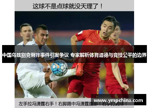 中国乌兹别克假摔事件引发争议 专家解析体育道德与竞技公平的边界 中国乌兹别克假摔事件引发争议 专家解析体育道德与竞技公平的边界