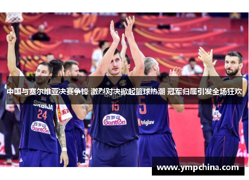 中国与塞尔维亚决赛争锋 激烈对决掀起篮球热潮 冠军归属引发全场狂欢 中国与塞尔维亚决赛争锋 激烈对决掀起篮球热潮 冠军归属引发全场狂欢
