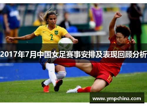2017年7月中国女足赛事安排及表现回顾分析 2017年7月中国女足赛事安排及表现回顾分析