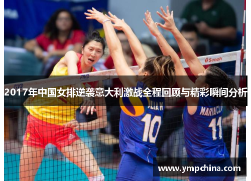 2017年中国女排逆袭意大利激战全程回顾与精彩瞬间分析 2017年中国女排逆袭意大利激战全程回顾与精彩瞬间分析