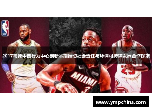 2017韦德中国行为中心创新举措推动社会责任与环保可持续发展合作探索 2017韦德中国行为中心创新举措推动社会责任与环保可持续发展合作探索