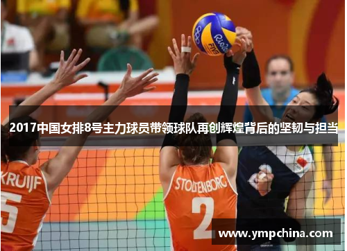 2017中国女排8号主力球员带领球队再创辉煌背后的坚韧与担当 2017中国女排8号主力球员带领球队再创辉煌背后的坚韧与担当
