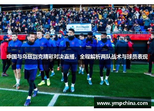 中国与乌兹别克精彩对决直播,全程解析两队战术与球员表现 中国与乌兹别克精彩对决直播,全程解析两队战术与球员表现