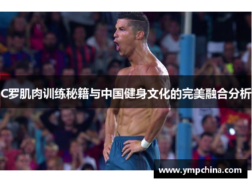 C罗肌肉训练秘籍与中国健身文化的完美融合分析