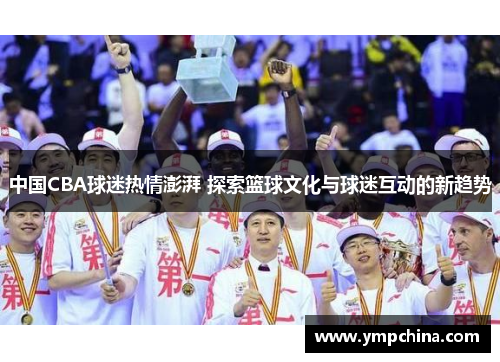 中国CBA球迷热情澎湃 探索篮球文化与球迷互动的新趋势 中国CBA球迷热情澎湃 探索篮球文化与球迷互动的新趋势