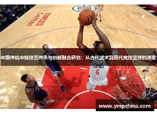 中国传统中锋技艺传承与创新融合研究:从古代武术到现代竞技篮球的演变 中国传统中锋技艺传承与创新融合研究:从古代武术到现代竞技篮球的演变