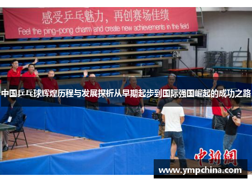 中国乒乓球辉煌历程与发展探析从早期起步到国际强国崛起的成功之路 中国乒乓球辉煌历程与发展探析从早期起步到国际强国崛起的成功之路