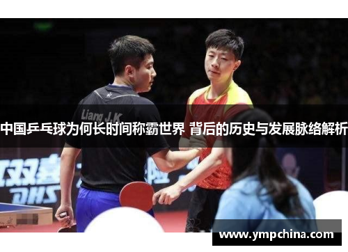 中国乒乓球为何长时间称霸世界 背后的历史与发展脉络解析 中国乒乓球为何长时间称霸世界 背后的历史与发展脉络解析