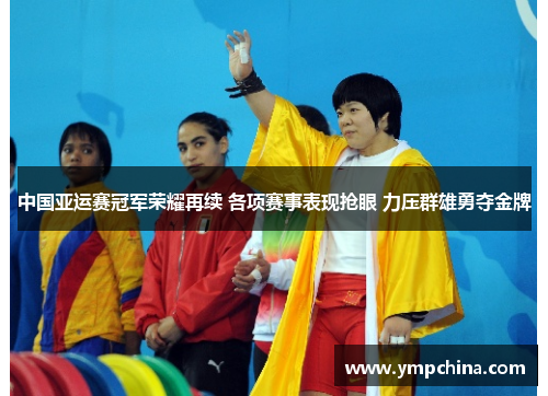 中国亚运赛冠军荣耀再续 各项赛事表现抢眼 力压群雄勇夺金牌 中国亚运赛冠军荣耀再续 各项赛事表现抢眼 力压群雄勇夺金牌