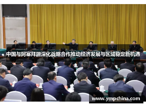 中国与阿塞拜疆深化战略合作推动经济发展与区域稳定新机遇 中国与阿塞拜疆深化战略合作推动经济发展与区域稳定新机遇