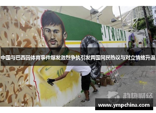 中国与巴西因体育事件爆发激烈争执引发两国网民热议与对立情绪升温 中国与巴西因体育事件爆发激烈争执引发两国网民热议与对立情绪升温