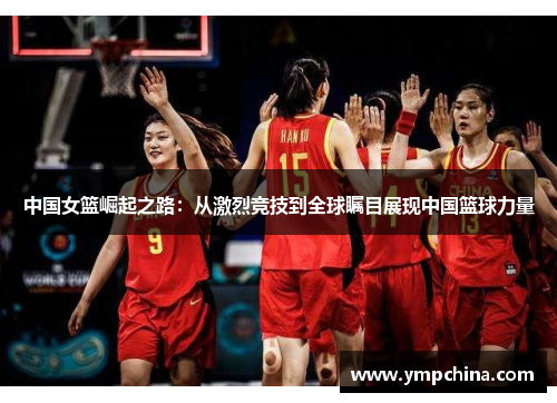 中国女篮崛起之路:从激烈竞技到全球瞩目展现中国篮球力量 中国女篮崛起之路:从激烈竞技到全球瞩目展现中国篮球力量