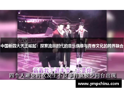 中国新四大天王崛起:探索流量时代的音乐偶像与青春文化的跨界融合 中国新四大天王崛起:探索流量时代的音乐偶像与青春文化的跨界融合