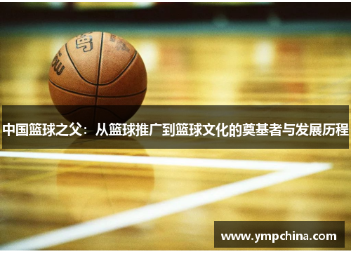 中国篮球之父:从篮球推广到篮球文化的奠基者与发展历程 中国篮球之父:从篮球推广到篮球文化的奠基者与发展历程