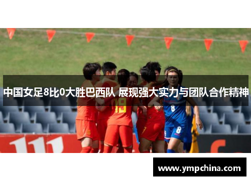 中国女足8比0大胜巴西队 展现强大实力与团队合作精神 中国女足8比0大胜巴西队 展现强大实力与团队合作精神