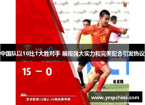 中国队以10比1大胜对手 展现强大实力和完美配合引发热议 中国队以10比1大胜对手 展现强大实力和完美配合引发热议