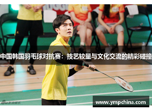 中国韩国羽毛球对抗赛:技艺较量与文化交流的精彩碰撞 中国韩国羽毛球对抗赛:技艺较量与文化交流的精彩碰撞