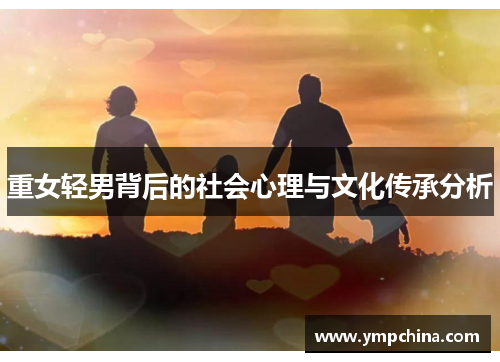 重女轻男背后的社会心理与文化传承分析 重女轻男背后的社会心理与文化传承分析