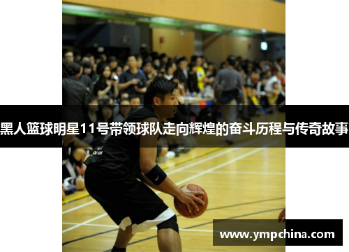 黑人篮球明星11号带领球队走向辉煌的奋斗历程与传奇故事 黑人篮球明星11号带领球队走向辉煌的奋斗历程与传奇故事
